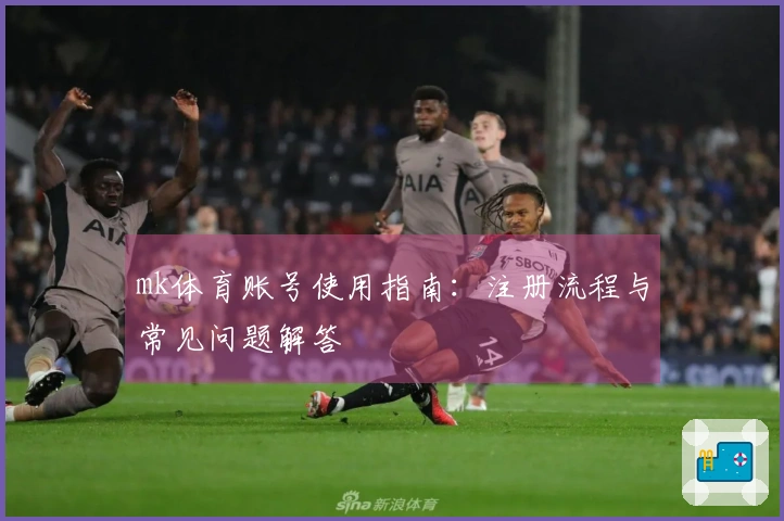 mk体育账号使用指南：注册流程与常见问题解答