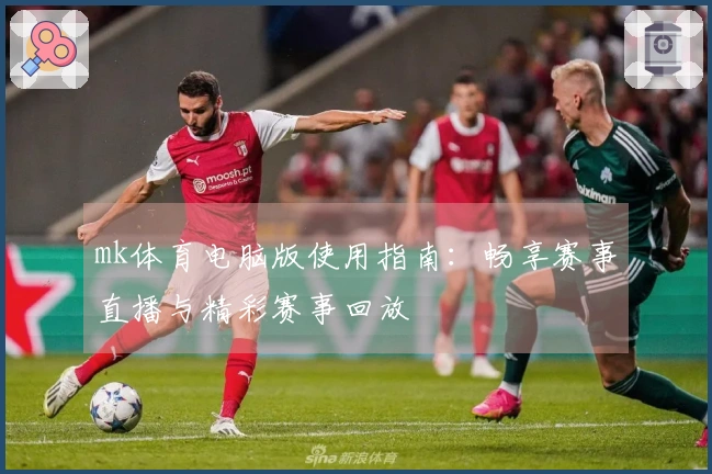 mk体育电脑版使用指南：畅享赛事直播与精彩赛事回放