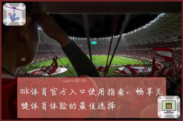 mk体育官方入口使用指南，畅享无缝体育体验的最佳选择