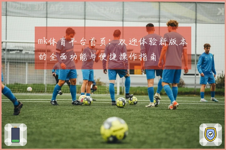 mk体育平台首页：欢迎体验新版本的全面功能与便捷操作指南