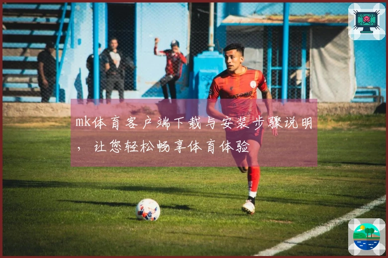 mk体育客户端下载与安装步骤说明，让您轻松畅享体育体验