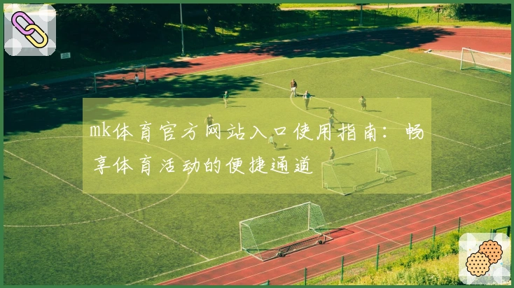 mk体育官方网站入口使用指南：畅享体育活动的便捷通道