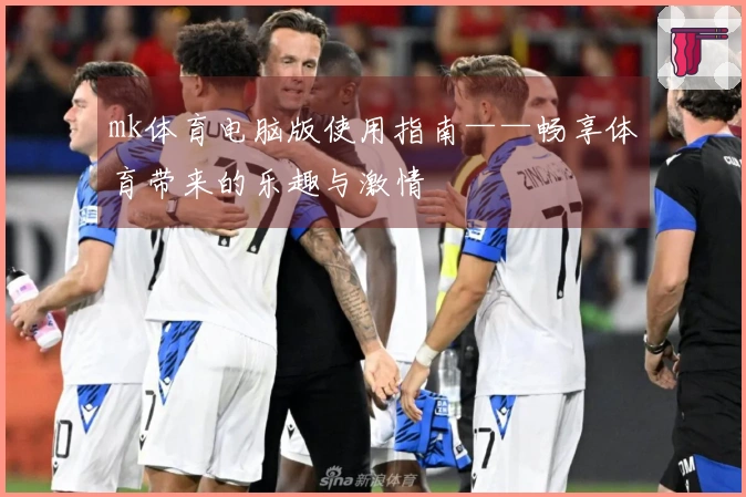 mk体育电脑版使用指南——畅享体育带来的乐趣与激情