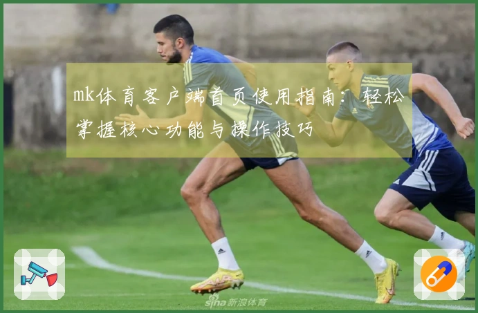 mk体育客户端首页使用指南：轻松掌握核心功能与操作技巧