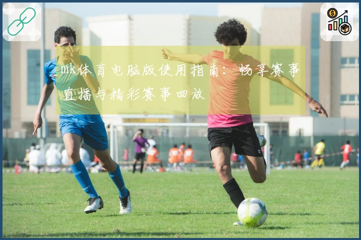 mk体育电脑版使用指南：畅享赛事直播与精彩赛事回放