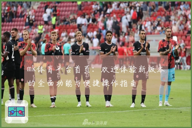 mk体育平台首页：欢迎体验新版本的全面功能与便捷操作指南