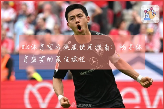 mk体育官方渠道使用指南：畅享体育盛宴的最佳途径