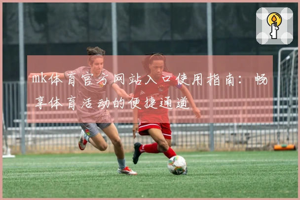 mk体育官方网站入口使用指南：畅享体育活动的便捷通道