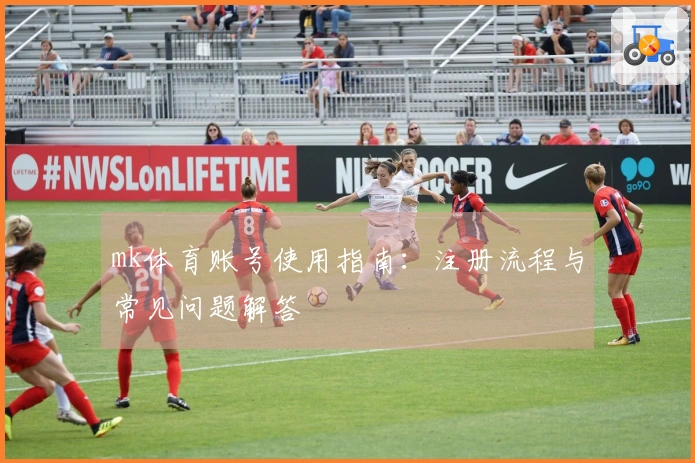 mk体育账号使用指南：注册流程与常见问题解答