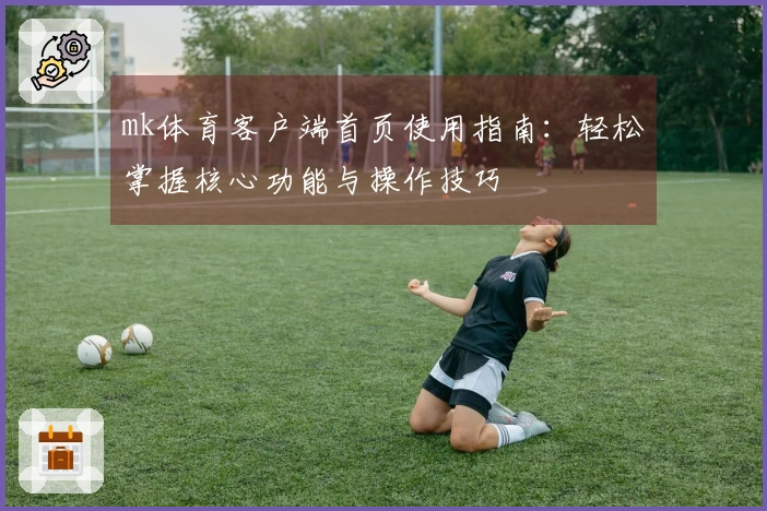 mk体育客户端首页使用指南：轻松掌握核心功能与操作技巧