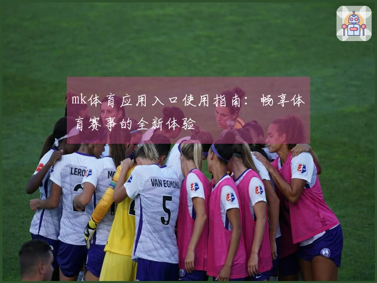 mk体育应用入口使用指南：畅享体育赛事的全新体验