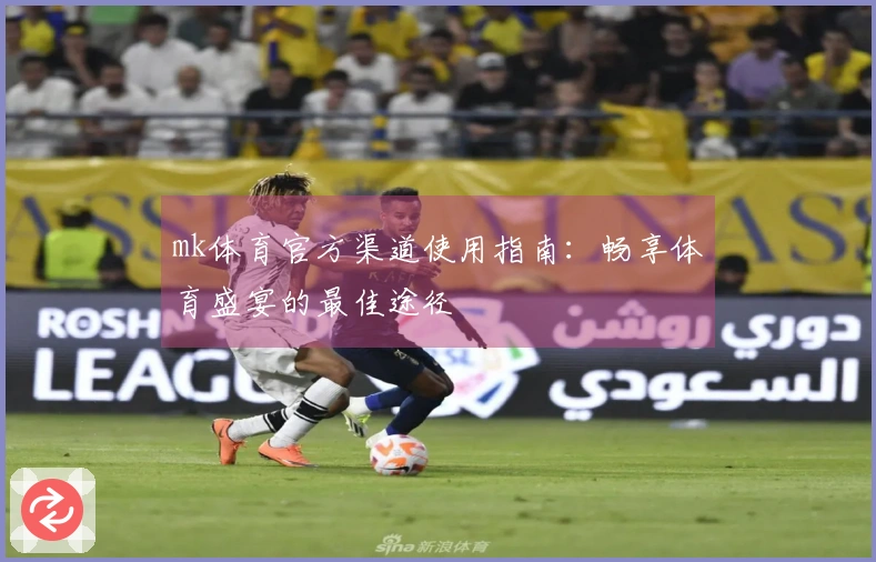 mk体育官方渠道使用指南：畅享体育盛宴的最佳途径