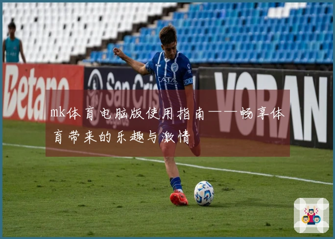mk体育电脑版使用指南——畅享体育带来的乐趣与激情