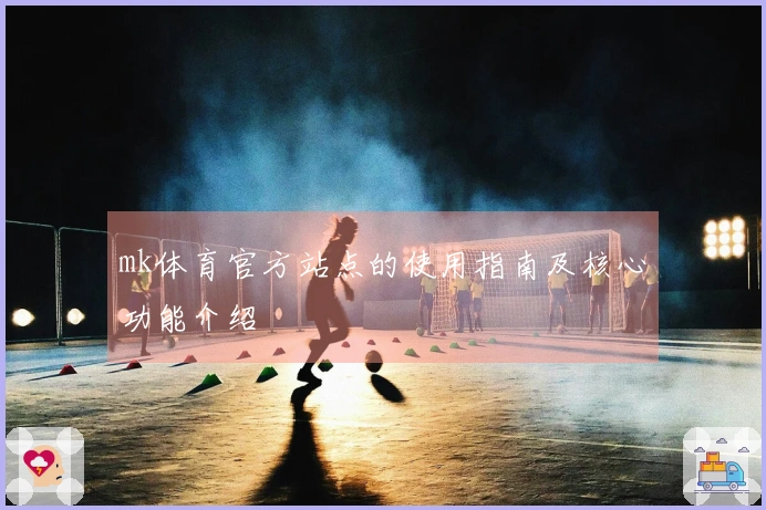 mk体育官方站点的使用指南及核心功能介绍