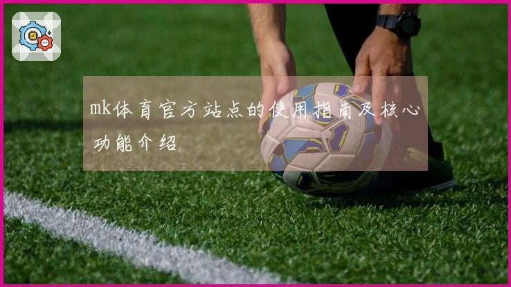 mk体育官方站点的使用指南及核心功能介绍